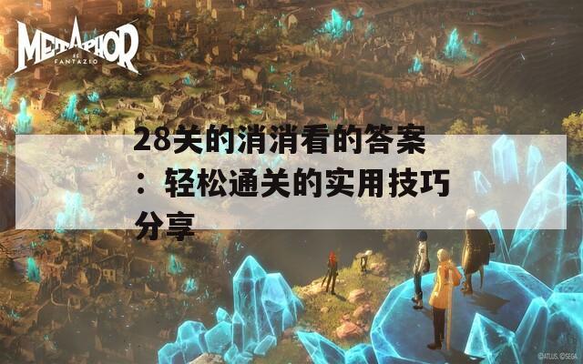 28关的消消看的答案：轻松通关的实用技巧分享