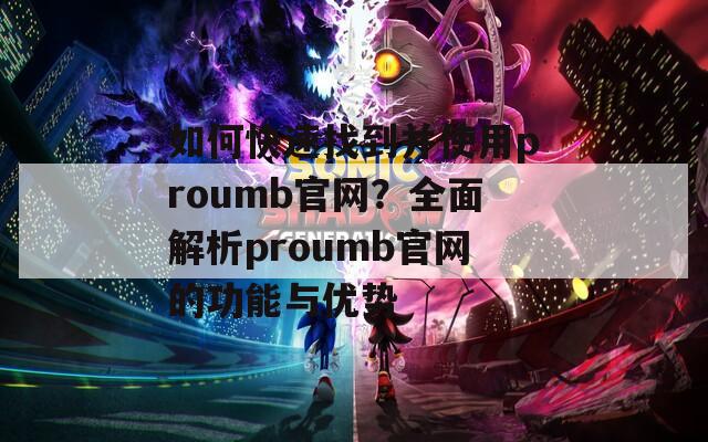 如何快速找到并使用proumb官网？全面解析proumb官网的功能与优势