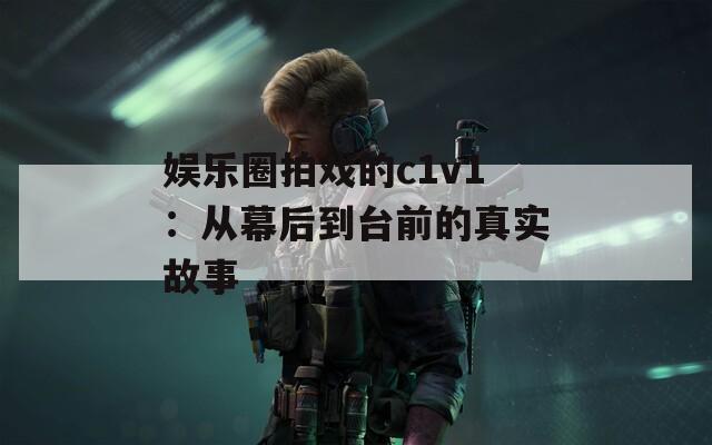娱乐圈拍戏的c1v1：从幕后到台前的真实故事