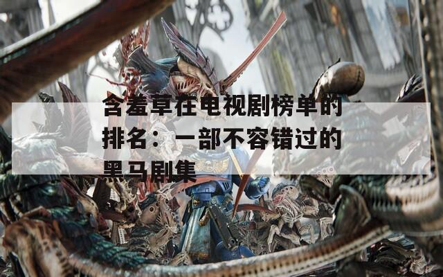 含羞草在电视剧榜单的排名：一部不容错过的黑马剧集