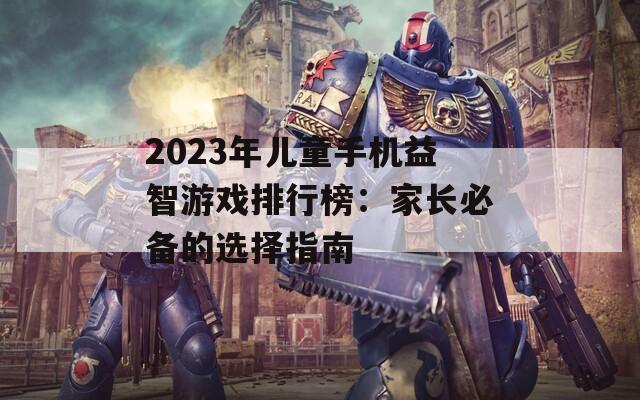 2023年儿童手机益智游戏排行榜：家长必备的选择指南