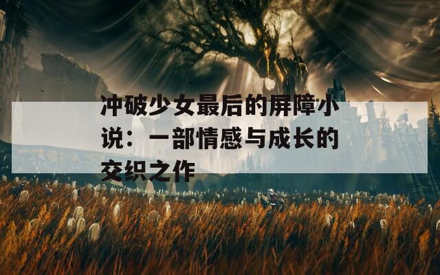 冲破少女最后的屏障小说：一部情感与成长的交织之作