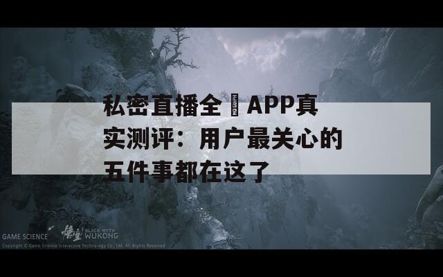 私密直播全婐APP真实测评：用户最关心的五件事都在这了