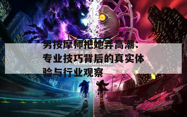 男按摩师把她弄高潮：专业技巧背后的真实体验与行业观察