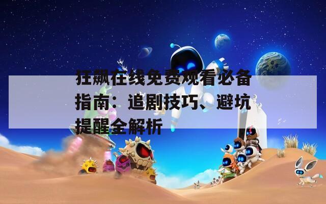 狂飙在线免费观看必备指南：追剧技巧、避坑提醒全解析