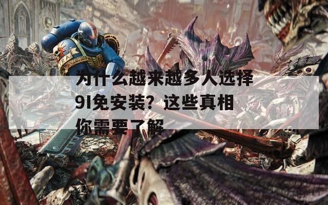 为什么越来越多人选择9I免安装？这些真相你需要了解