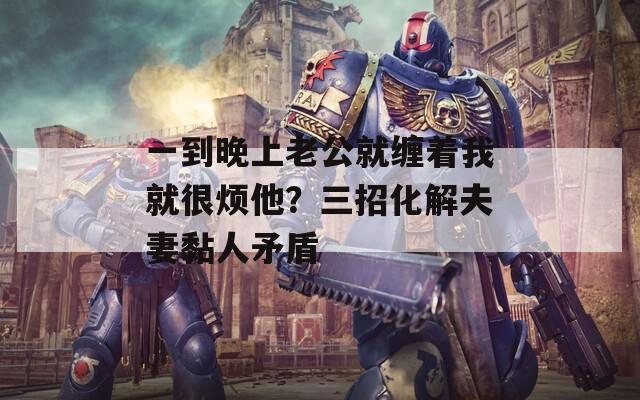 一到晚上老公就缠着我就很烦他？三招化解夫妻黏人矛盾
