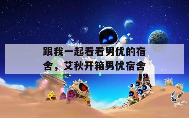 跟我一起看看男优的宿舍，艾秋开箱男优宿舍