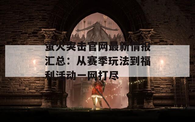 萤火突击官网最新情报汇总：从赛季玩法到福利活动一网打尽