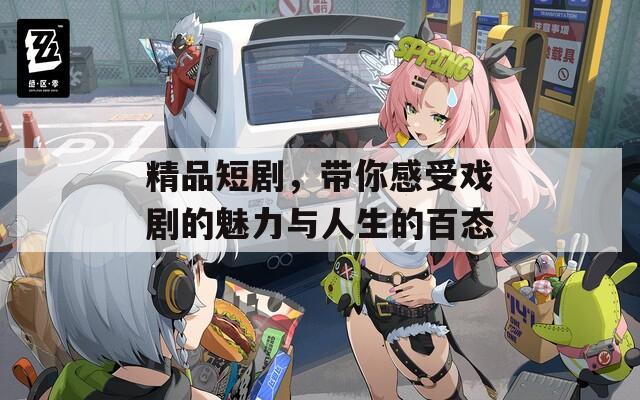 精品短剧，带你感受戏剧的魅力与人生的百态