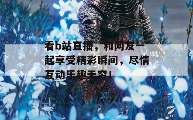 看b站直播，和网友一起享受精彩瞬间，尽情互动乐趣无穷！