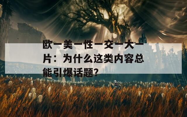欧一美一性一交一大一片：为什么这类内容总能引爆话题？