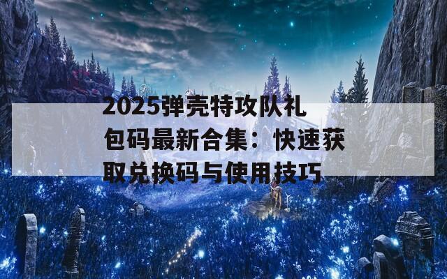 2025弹壳特攻队礼包码最新合集：快速获取兑换码与使用技巧