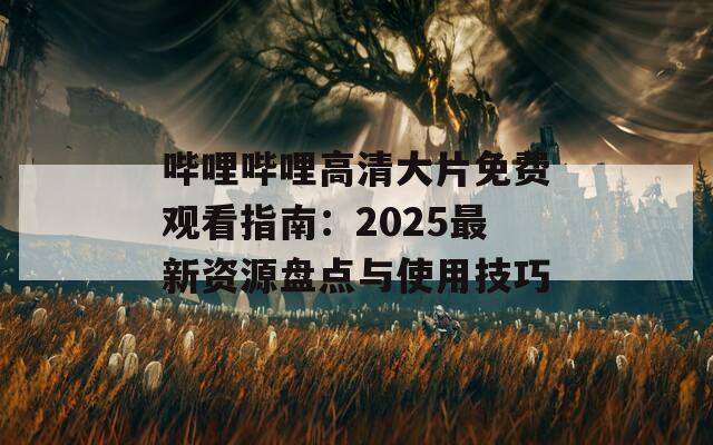 哔哩哔哩高清大片免费观看指南：2025最新资源盘点与使用技巧