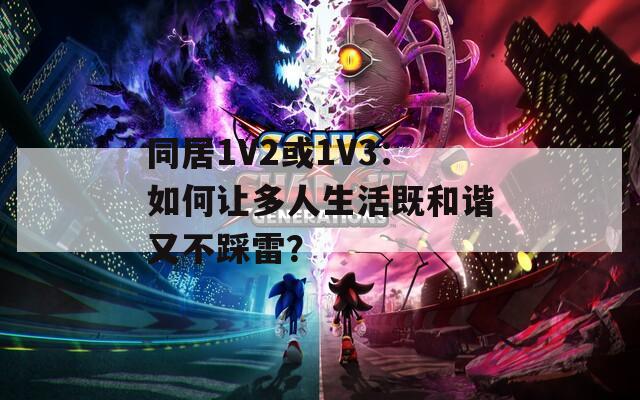 同居1V2或1V3：如何让多人生活既和谐又不踩雷？