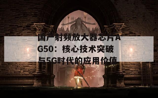 国产射频放大器芯片AG50：核心技术突破与5G时代的应用价值