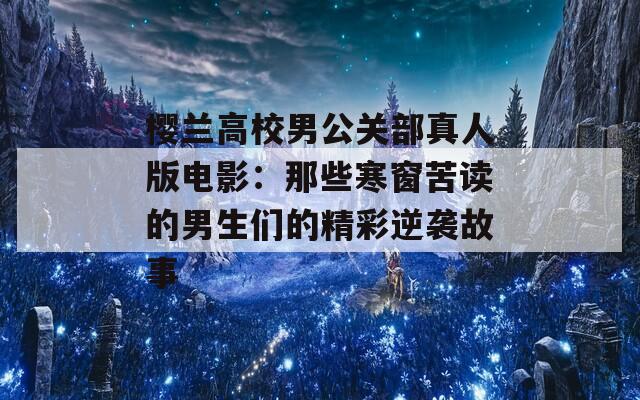 樱兰高校男公关部真人版电影：那些寒窗苦读的男生们的精彩逆袭故事