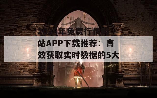 2025年免费行情网站APP下载推荐：高效获取实时数据的5大平台