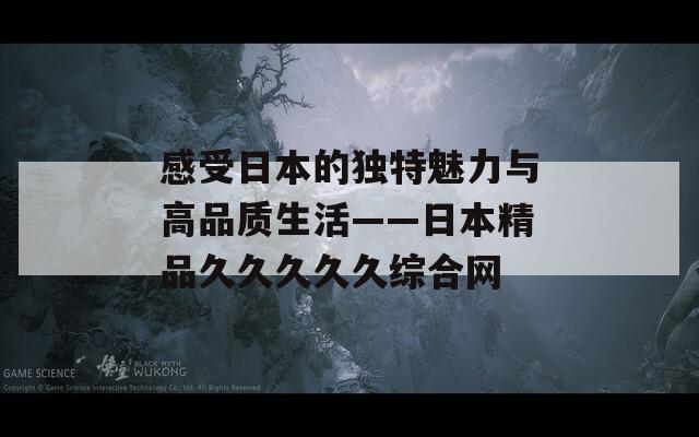 感受日本的独特魅力与高品质生活——日本精品久久久久久综合网