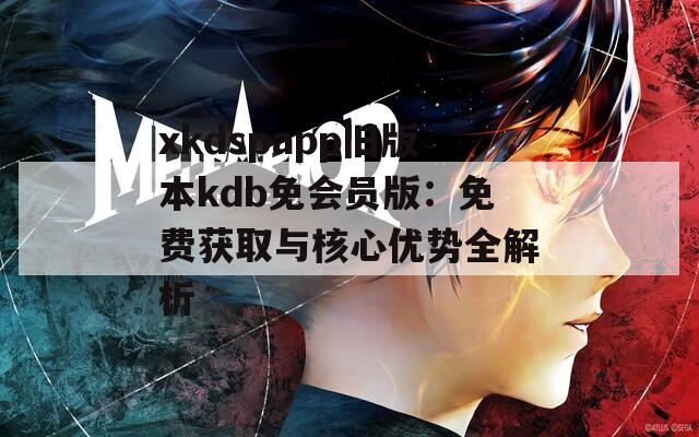 xkdspapp旧版本kdb免会员版：免费获取与核心优势全解析