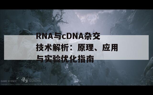 RNA与cDNA杂交技术解析：原理、应用与实验优化指南