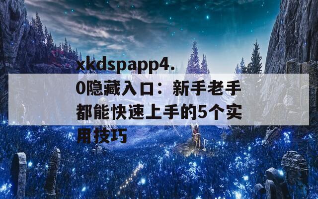 xkdspapp4.0隐藏入口：新手老手都能快速上手的5个实用技巧