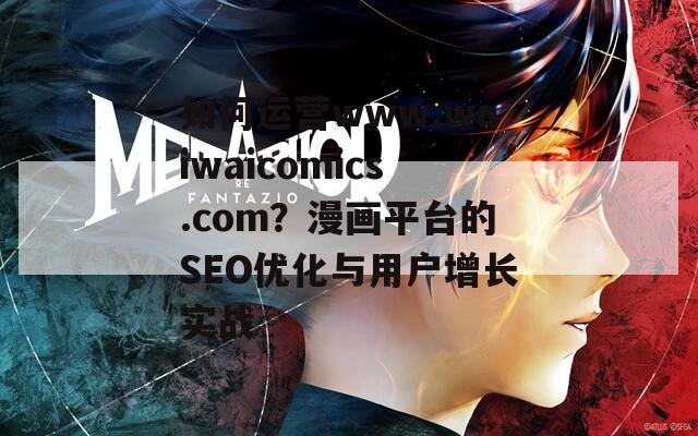 如何运营www.waiwaicomics.com？漫画平台的SEO优化与用户增长实战