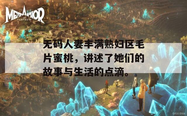 无码人妻丰满熟妇区毛片蜜桃，讲述了她们的故事与生活的点滴。