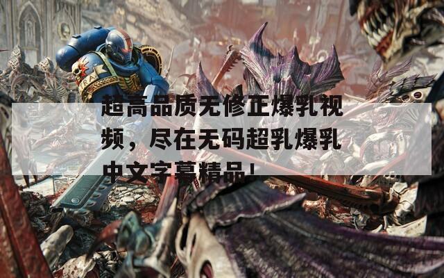 超高品质无修正爆乳视频，尽在无码超乳爆乳中文字幕精品！