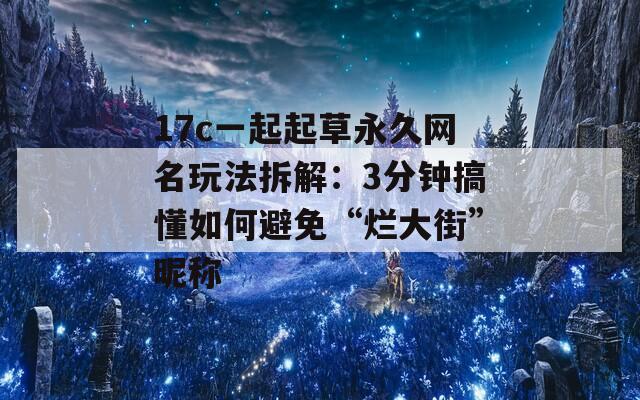 17c一起起草永久网名玩法拆解：3分钟搞懂如何避免“烂大街”昵称