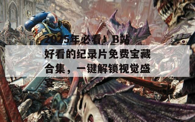 2025年必看！B站好看的纪录片免费宝藏合集，一键解锁视觉盛宴