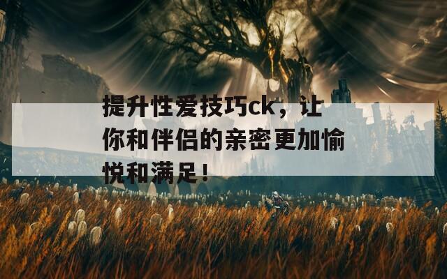 提升性爱技巧ck，让你和伴侣的亲密更加愉悦和满足！