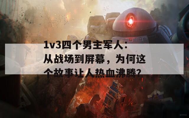 1v3四个男主军人：从战场到屏幕，为何这个故事让人热血沸腾？