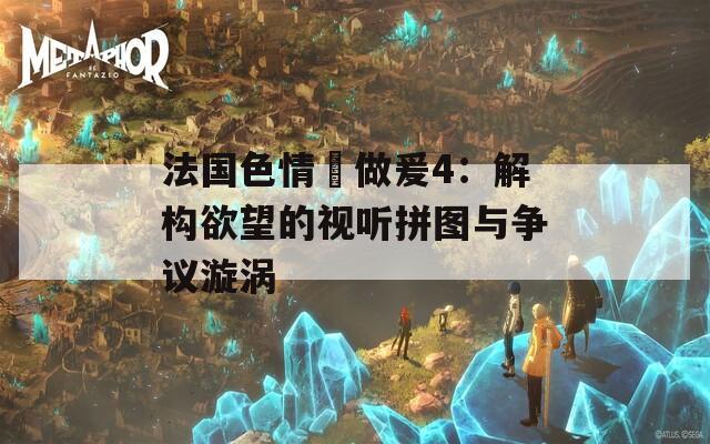 法国色情巜做爰4：解构欲望的视听拼图与争议漩涡