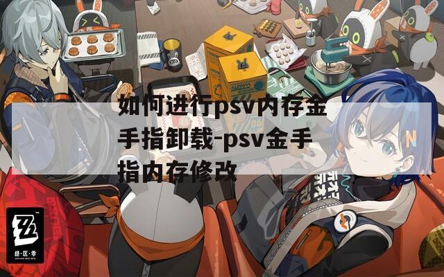 如何进行psv内存金手指卸载-psv金手指内存修改