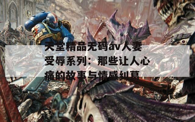 天堂精品无码av人妻受辱系列：那些让人心痛的故事与情感纠葛