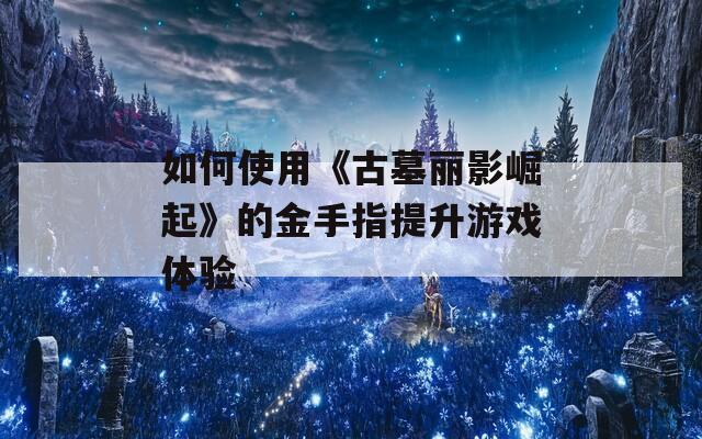 如何使用《古墓丽影崛起》的金手指提升游戏体验