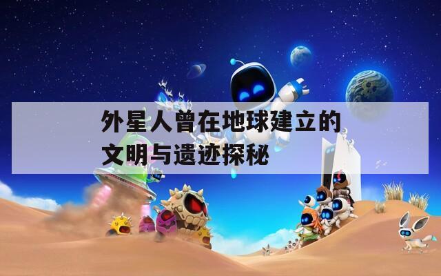 外星人曾在地球建立的文明与遗迹探秘