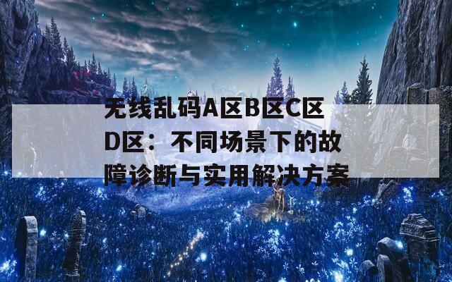 无线乱码A区B区C区D区：不同场景下的故障诊断与实用解决方案