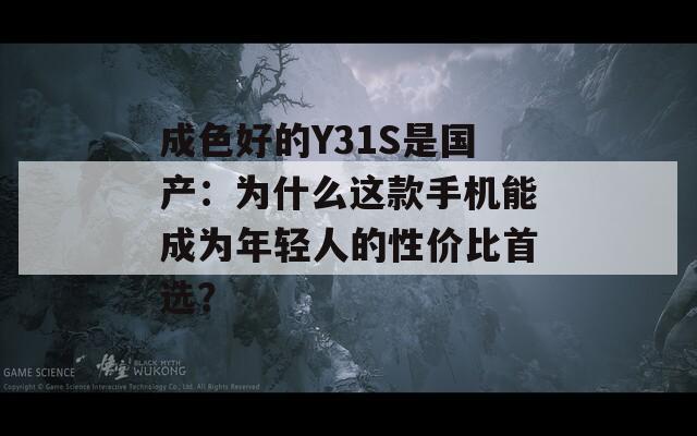 成色好的Y31S是国产：为什么这款手机能成为年轻人的性价比首选？