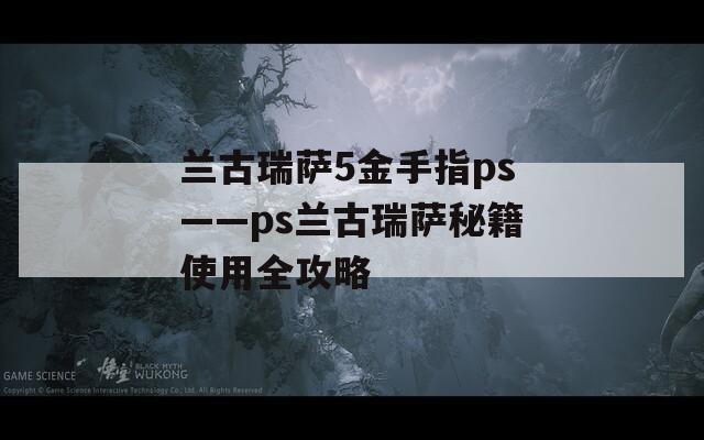 兰古瑞萨5金手指ps——ps兰古瑞萨秘籍使用全攻略