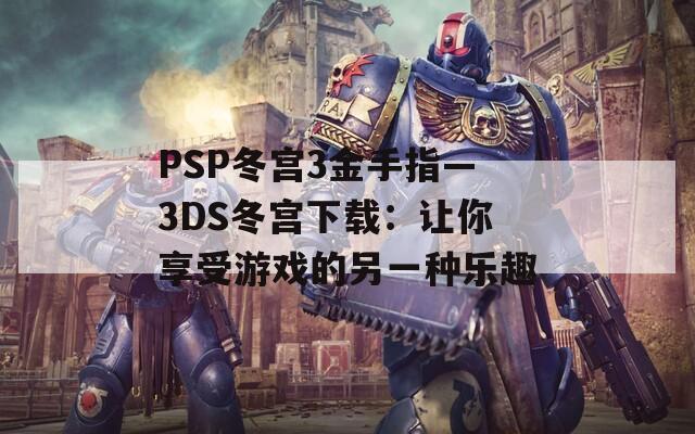 PSP冬宫3金手指—3DS冬宫下载：让你享受游戏的另一种乐趣