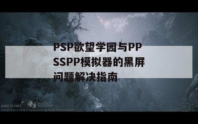 PSP欲望学园与PPSSPP模拟器的黑屏问题解决指南