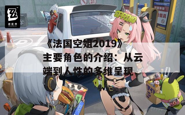 《法国空姐2019》主要角色的介绍：从云端到人性的多维呈现