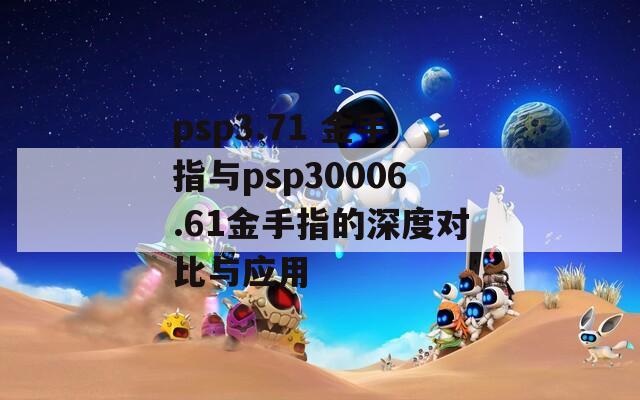 psp3.71 金手指与psp30006.61金手指的深度对比与应用