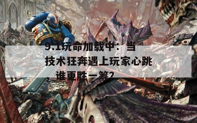 9.1玩命加载中：当技术狂奔遇上玩家心跳，谁更胜一筹？