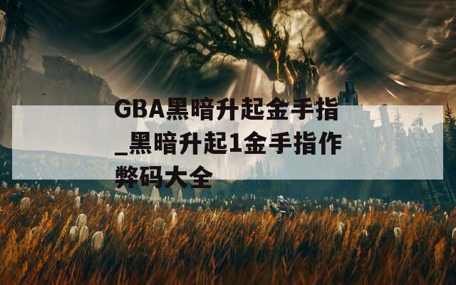 GBA黑暗升起金手指_黑暗升起1金手指作弊码大全