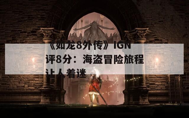 《如龙8外传》IGN评8分：海盗冒险旅程让人着迷