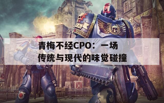 青梅不经CPO：一场传统与现代的味觉碰撞