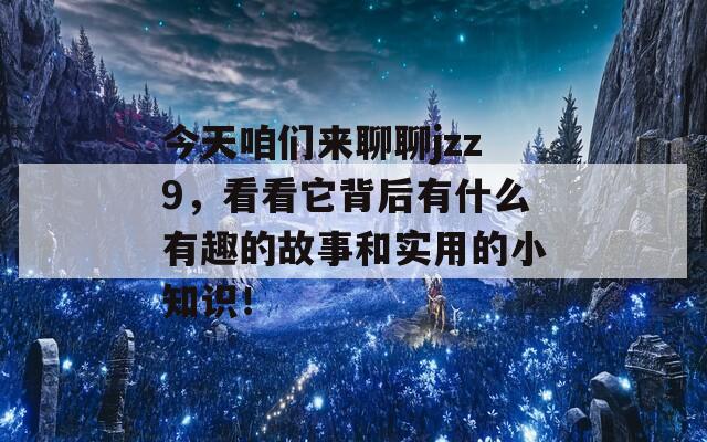 今天咱们来聊聊jzz9，看看它背后有什么有趣的故事和实用的小知识！